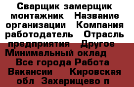 Сварщик-замерщик-монтажник › Название организации ­ Компания-работодатель › Отрасль предприятия ­ Другое › Минимальный оклад ­ 1 - Все города Работа » Вакансии   . Кировская обл.,Захарищево п.